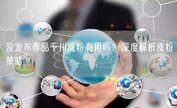 没发布作品千川涨粉有用吗？深度解析涨粉策略