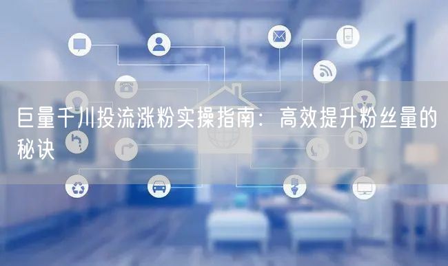 巨量千川投流涨粉实操指南：高效提升粉丝量的秘诀