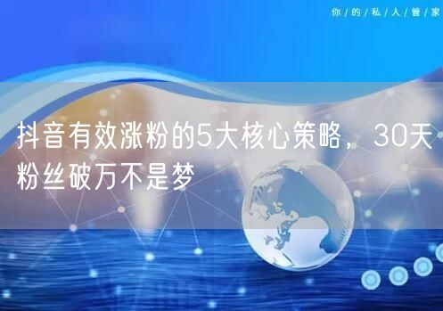 抖音有效涨粉的5大核心策略，30天粉丝破