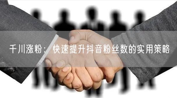 千川涨粉：快速提升抖音粉丝数的实用策略