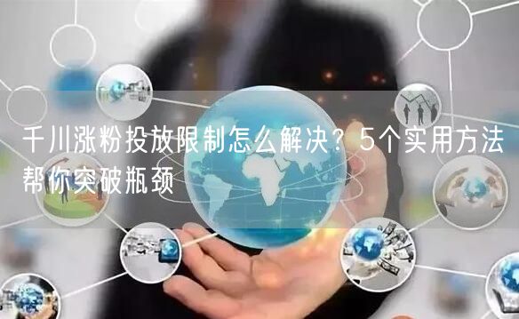 千川涨粉投放限制怎么解决？5个实用方法帮