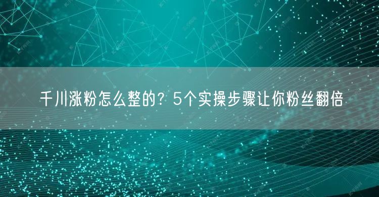 千川涨粉怎么整的？5个实操步骤让你粉丝翻