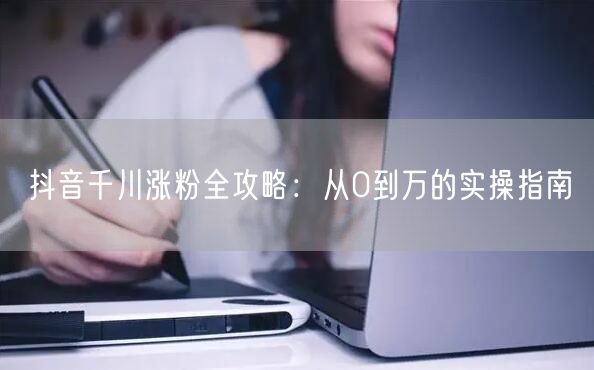 抖音千川涨粉全攻略：从0到万的实操指南