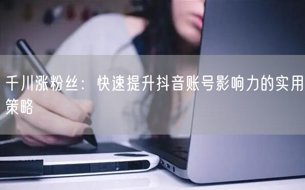 千川涨粉丝：快速提升抖音账号影响力的实用