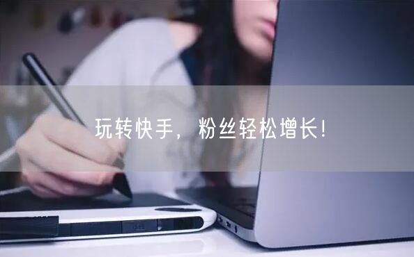 玩转快手，粉丝轻松增长！