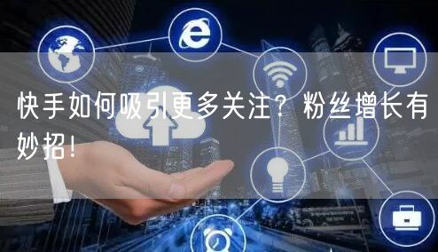 快手如何吸引更多关注？粉丝增长有妙招！