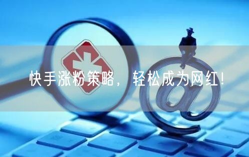 快手涨粉策略，轻松成为网红！