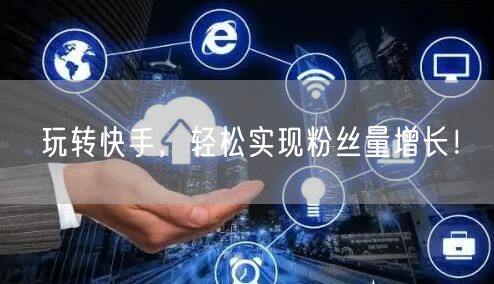 玩转快手，轻松实现粉丝量增长！