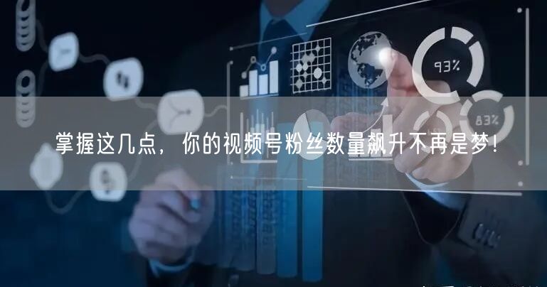 掌握这几点，你的视频号粉丝数量飙升不再是梦！