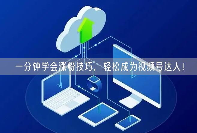 一分钟学会涨粉技巧，轻松成为视频号达人！