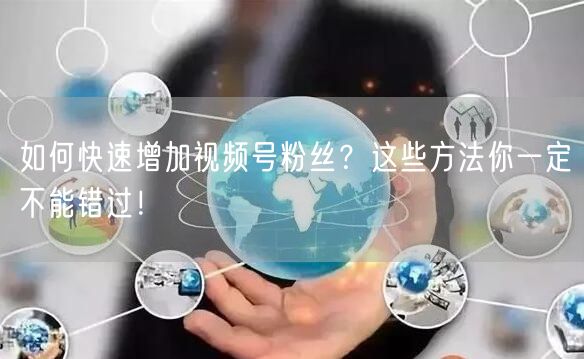 如何快速增加视频号粉丝？这些方法你一定不能错过！