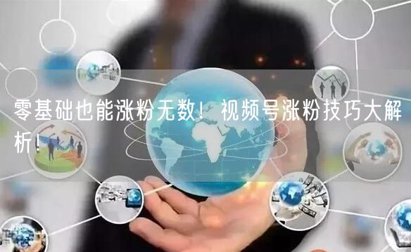 零基础也能涨粉无数！视频号涨粉技巧大解析！