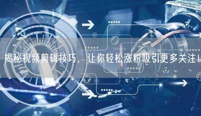 揭秘视频剪辑技巧，让你轻松涨粉吸引更多关