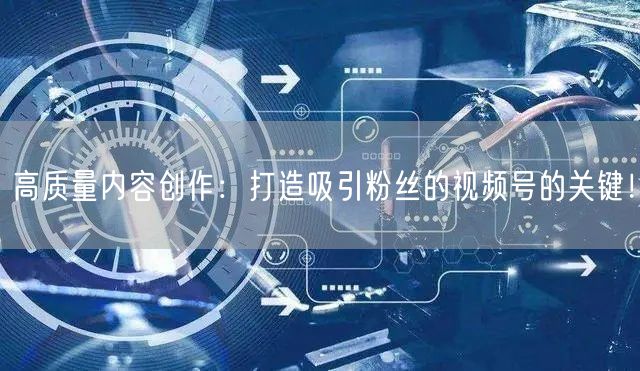 高质量内容创作：打造吸引粉丝的视频号的关