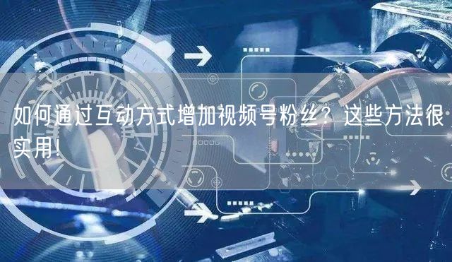 如何通过互动方式增加视频号粉丝？这些方法