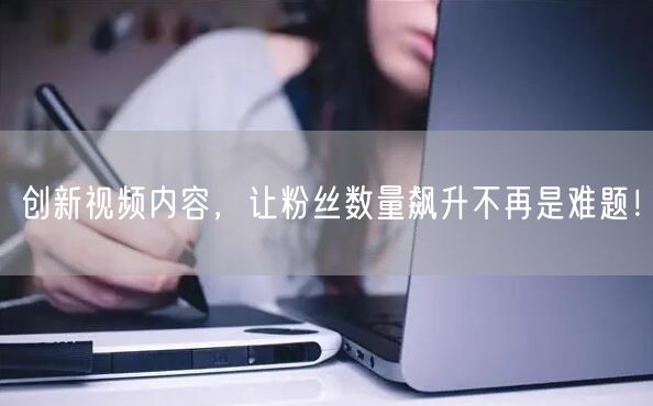 创新视频内容，让粉丝数量飙升不再是难题！