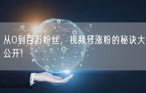从0到百万粉丝，视频号涨粉的秘诀大公开！