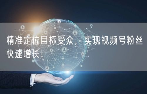 精准定位目标受众，实现视频号粉丝快速增长