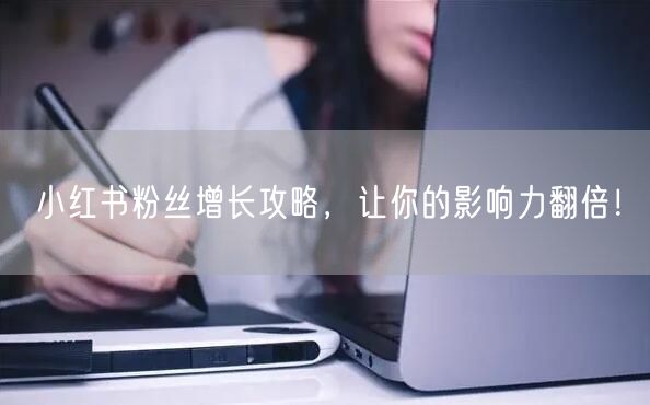 小红书粉丝增长攻略，让你的影响力翻倍！