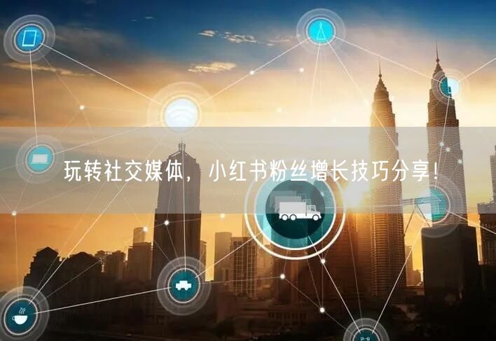 玩转社交媒体，小红书粉丝增长技巧分享！
