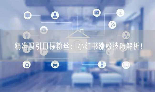 精准吸引目标粉丝：小红书涨粉技巧解析！
