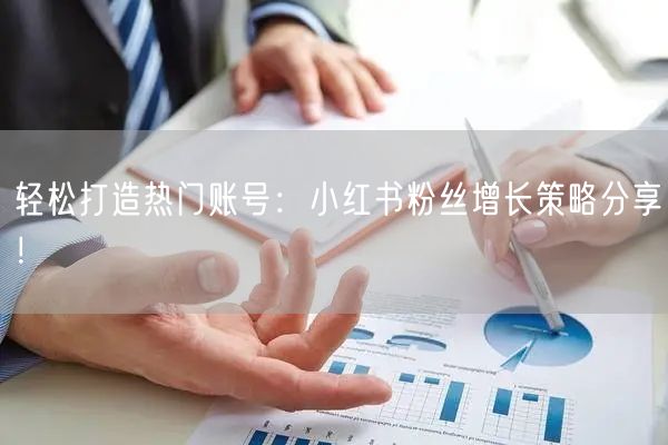 轻松打造热门账号：小红书粉丝增长策略分享
