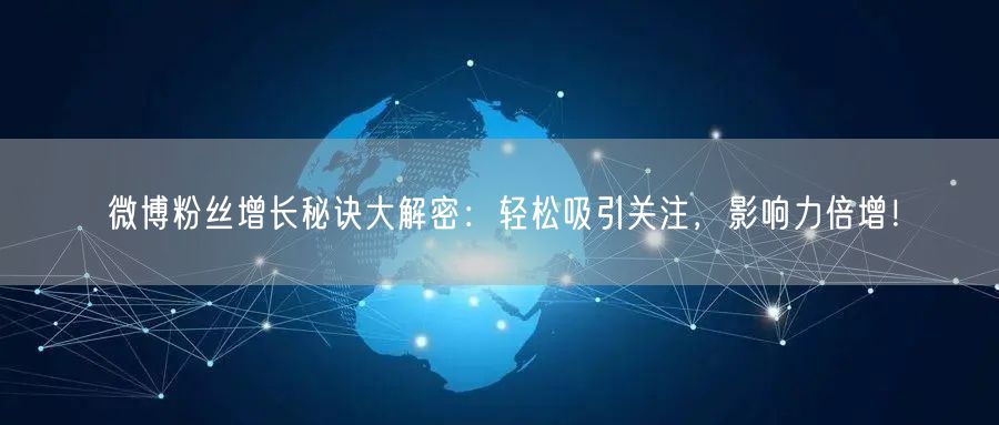 微博粉丝增长秘诀大解密：轻松吸引关注，影响力倍增！