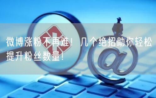 微博涨粉不再难！几个绝招助你轻松提升粉丝数量！