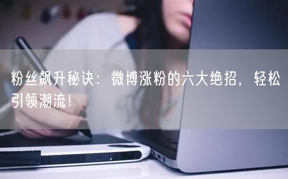 粉丝飙升秘诀：微博涨粉的六大绝招，轻松引领潮流！