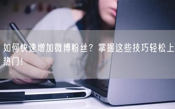 如何快速增加微博粉丝？掌握这些技巧轻松上